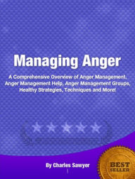 Title: Managing Anger-An Introductory Guide for Learning About Anger Management, Anger Management Help, Anger Management Groups, Healthy Strategies, Techniques and More!, Author: Charles Sawyer