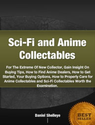 Title: Sci-Fi and Anime Collectables-For The Extreme Of New Collector, Gain Insight On Buying Tips, How to Find Anime Dealers, How to Get Started, Your Buying Options, How to Properly Care for Anime Collectables and Sci-Fi Collectables Worth the Examination., Author: Daniel Shelley