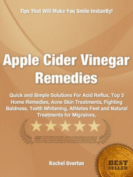 Title: Apple Cider Vinegar Remedies-Your Must-Know Guide to Popular Apple Cider Vinegar Remedies Including Acid Reflux and the Cure, Top 3 Home Remedies, Acne Skin Treatments, Fighting Baldness, Teeth Whitening, Athletes Feet and Natural Treatments for Migraines, Author: Rachel Overton