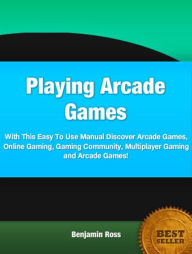 Title: Playing Arcade Games-With This Practical Guide To Arcade Games, Online Gaming, Gaming Community, Multiplayer Gaming and Arcade Games!, Author: Benjamin Ross