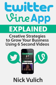 Title: Twitter Vine App Explained: Creative Strategies to Grow Your Business Using 6 Second Videos, Author: Nick Vulich