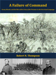 Title: A Failure of Command: Grant, Meade, and the Men of the Army of the Potomac in the Overland Campaign, Author: Robert Thompson