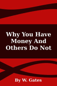 Title: Why You Have Money And Others Do Not, Author: W. Gates