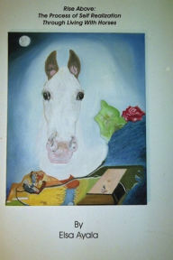 Title: Rise Above: The Process of Self Realization Through Living with Horses, Author: Elsa Ayala