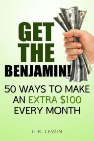 Title: Get the Benjamin! 50 Ways to Earn an Extra $100 a Month, Author: T. R. Lewin