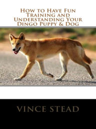 Title: How to Have Fun Training and Understanding Your Dingo Puppy & Dog, Author: Vince Stead