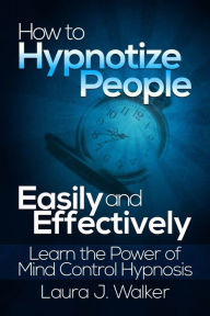 Title: How to Hypnotize People Easily and Effectively: Learn the Power of Mind Control Hypnosis, Author: Laura J. Walker