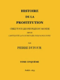 Title: Histoire de la prostitution chez tous les peuples du monde depuis l'antiquité la plus reculée jusqu'à nos jours, tome 5/6 (Illustrated), Author: Pierre Dufour