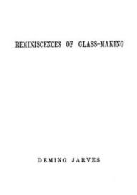 Title: Reminiscences of Glass-making (Illustrated), Author: Deming Jarves