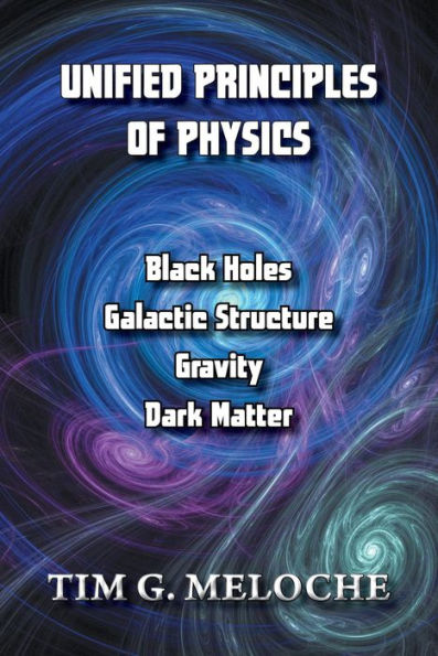 Unified Principles of Physics: Black Holes, Galactic Structure, Gravity, and Dark Matter