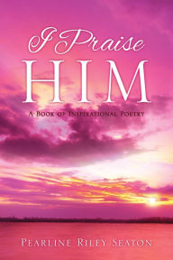 Title: I Praise Him, Author: Pearline Riley Seaton