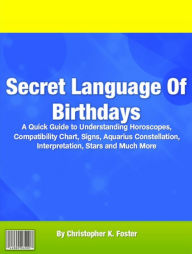 Title: Secret Language Of Birthdays: A Quick Guide to Understanding Horoscopes, Compatibility Chart, Signs, Aquarius Constellation, Interpretation, Stars and Much More, Author: Christopher K. Foster