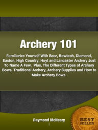 Title: Archery 101-Get Archery Ideas For The Beginner And Familiarize Yourself With Bear, Bowtech, Diamond, Easton, High Country, Hoyt and Lancaster Archery Just To Name A Few. Plus, The Different Types of Archery Bows, Traditional Archery, Archery Supplies, Author: Raymond McNeary