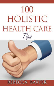 Title: 100 Holistic Health Care Tips, Author: Rebecca Baxter