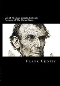 Title: LIFE OF ABRAHAM LINCOLN, SIXTEENTH PRESIDENT OF THE UNITED STATES., Author: Frank Crosby
