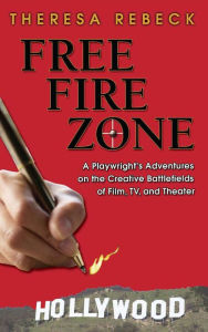 Title: Free Fire Zone: A Playwright's Adventures on the Creative Battlefields of Film, TV, and Theater, Author: Theresa Rebeck