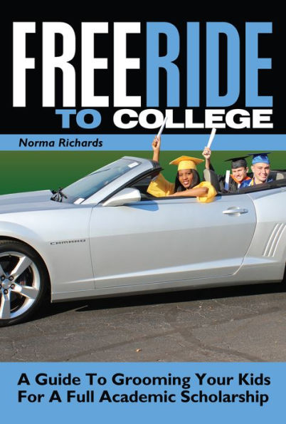 Free Ride to College: A Guide to Grooming Your Kids For a Full Academic Scholarship
