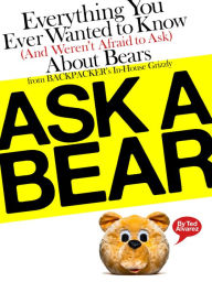 Title: Ask A Bear: Everything You Ever Wanted to Know (And Weren't Afraid to Ask) About Bears from BACKPACKER's In-House Grizzly, Author: Ted Alvarez