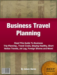 Title: Business Travel Planning-Read This Guide To Business Trip Planning , Travel Costs, Staying Healthy, Short Notice Travels, Jet Lag, Foreign Shores and More!, Author: Adam Horne