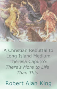 Title: A Christian Rebuttal to Long Island Medium Theresa Caputo's There's More to Life Than This, Author: Robert Alan King