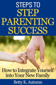 Title: Steps to Step Parenting Success: How to Integrate Yourself into Your New Family, Author: Betty K. Autumn