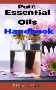 Title: Pure Essential Oils Handbook : Aromatherapy To Restore, Rejuvenate and Heal Your Body and Soul, Author: Rina Harris