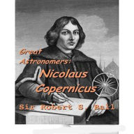 Title: Great Astronomers: Nicolaus Copernicus, Author: Robert Stawell Ball