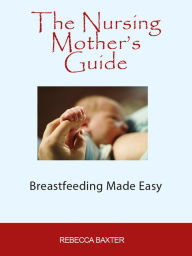 Title: The Nursing Mother's Guide : Breastfeeding Made Simple, Author: Rebecca Baxter