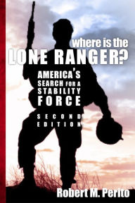 Title: Where Is the Lone Ranger? America's Search for a Stability Force, Author: Robert M. Perito