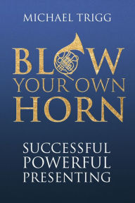 Title: Blow Your Own Horn: Successful Powerful Presenting, Author: MICHAEL TRIGG