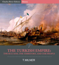 Title: The Turkish Empire: The Sultans, The Territory, and The People, Author: T. Milner