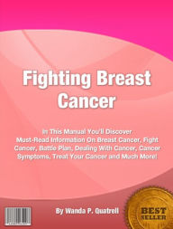 Title: Fighting Breast Cancer-In This Manual You’ll Discover Must-Read Information On Breast Cancer, Fight Cancer, Battle Plan, Dealing With Cancer, Cancer Symptoms, Treat Your Cancer and Much More!, Author: Wanda P. Quatrell