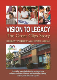 Title: Vision To Legacy: The Great Clips Story, Author: Shelby Yastrow