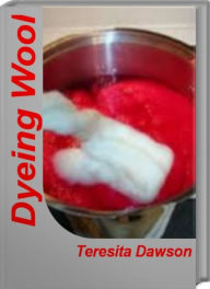 Title: Dyeing Wool: The Handbook of Natural Plant Dyes, Plant Dyes, Author: Teresita Dawson