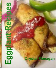 Title: Eggplant Recipes: Delicious Easy Eggplant Recipes, Healthy Eggplant Recipes, Baked Eggplant Recipes, Fried Eggplant Recipes, Author: Crystal Flanagan