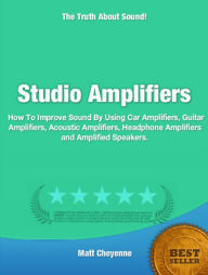 Title: Studio Amplifiers-How You Can Have The Best Possible Audio Sound By Using Car Amplifiers, Guitar Amplifiers, Acoustic Amplifiers, Headphone Amplifiers and Amplified Speakers, Author: Matt Cheyenne