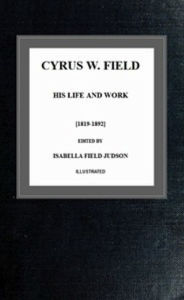 Title: Cyrus W. Field; his Life and Work (Illustrated), Author: Isabella Field Judson