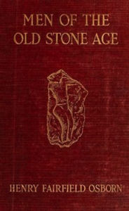 Title: Men of the Old Stone Age (Illustrated), Author: Henry Fairfield Osborn