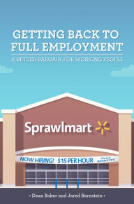 Title: Getting Back To Full Employment: A Better Bargain for Working People, Author: Dean Baker
