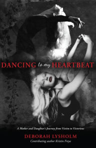 Title: Dancing to my Heartbeat: A Mother and Daughter's Journey from Victim to Victorious, Author: Deborah Lysholm