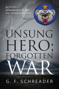 Title: Unsung Hero; Forgotten War: My Father's Remembrance of WWII and the Battle of Attu, Author: G. F. Schreader