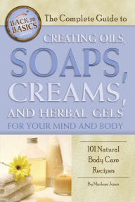 Title: The Complete Guide to Creating Oils, Soaps, Creams, and Herbal Gels for Your Mind and Body: 101 Natural Body Care Recipes, Author: Marlene Jones