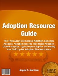 Title: Adoption Resource Guide-The Truth About International Adoption, Same Sex Adoption, Adoption Records, Tran Racial Adoption, Closed Adoption, Typical Open Adoption and Putting Your Child Up For Adoption Plus Much More!, Author: Angela P. Morrison