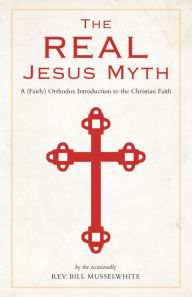 Title: The Real Jesus Myth: A (fairly) Orthodox Look at the Christian Faith, Author: Friesen Press