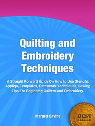 Title: Quilting and Embroidery Techniques-The Revolutionary Formula For Easy Quilting Techniques, How to Use Stencils, Appliqué, Templates, Patchwork Techniques, Sewing Tips For Beginning Quilters and Embroidery!, Author: Margret Davine