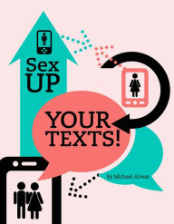 Title: Sex Up Your Texts! How To Text Your Way To A Date Or A Hook Up., Author: Michael Alvear