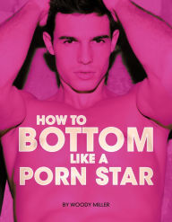 Title: How To Bottom Like A Porn Star. The Guide To Gay Anal Sex., Author: Woody Miller