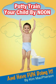 Title: Potty Train Your Child By Noon...and Have Fun Doing It!, Author: Kim MacPherson
