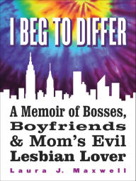 Title: I Beg To Differ: A Memoir of Bosses, Boyfriends & Mom's Evil Lesbian Lover Laura J. Maxwell, Author: Laura J. Maxwell