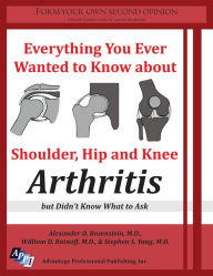 Title: Everything You Ever Wanted to Know about Shoulder, Hip and Knee Arthritis but Didn't Know What to Ask, Author: Alexander D. Rosenstein